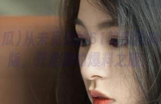 从未见过的61吃瓜黑料网苹果版，开启你的爆料之旅！