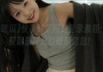 快手吃瓜网站登录教程：轻松获取最前沿的吃瓜信息！
