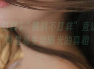“黑料不打样”直达内幕：明星私生活曝光的真相