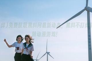 免费获取黑料网最新动态，黑料不打烊陪你一起玩转动漫游戏！