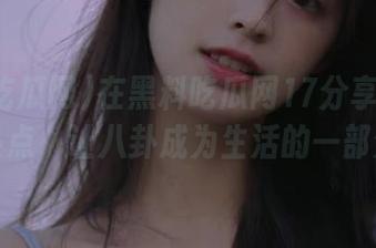在黑料吃瓜网17分享最新吃瓜热点，让八卦成为生活的一部分！